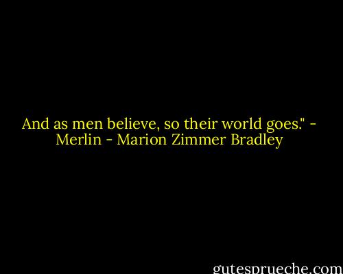 And as men believe, so their world goes." - Merlin - Marion Zimmer Bradley