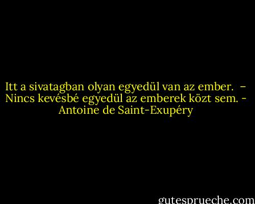 Itt a sivatagban olyan egyedül van az ember. <br />– Nincs kevésbé egyedül az emberek közt sem. - Antoine de Saint-Exupéry