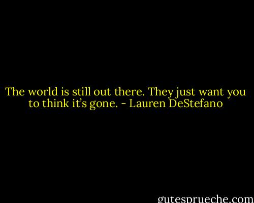 The world is still out there. They just want you to think it’s gone. - Lauren DeStefano