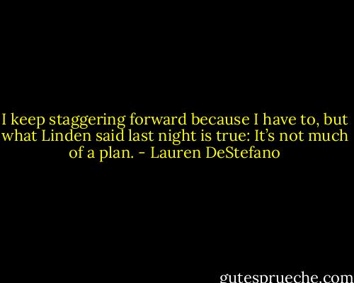 I keep staggering forward because I have to, but what Linden said last night is true: It’s not much of a plan. - Lauren DeStefano