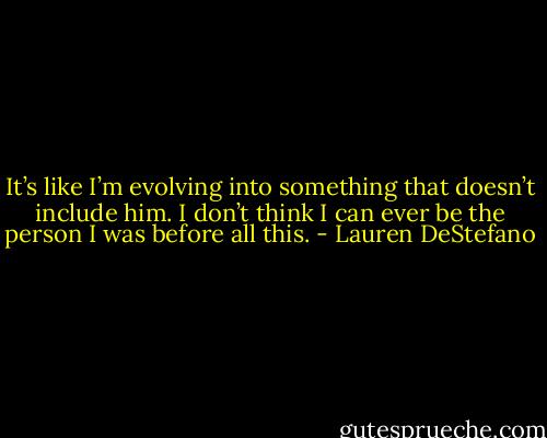 It’s like I’m evolving into something that doesn’t include him. I don’t think I can ever be the person I was before all this. - Lauren DeStefano