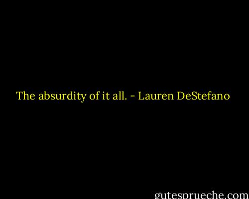 The absurdity of it all. - Lauren DeStefano