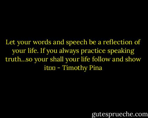 Let your words and speech be a reflection of your life. If you always practice speaking truth...so your shall your life follow and show it☺✌ - Timothy Pina