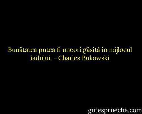 Bunătatea putea fi uneori găsită în mijlocul iadului. - Charles Bukowski