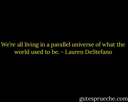 We’re all living in a parallel universe of what the world used to be. - Lauren DeStefano