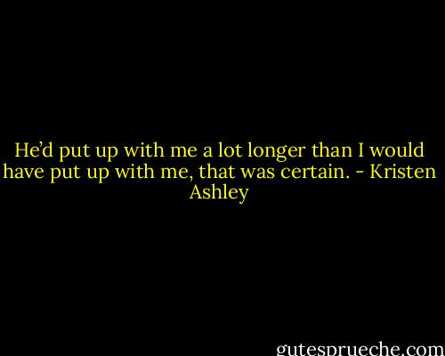 He’d put up with me a lot longer than I would have put up with me, that was certain. - Kristen Ashley