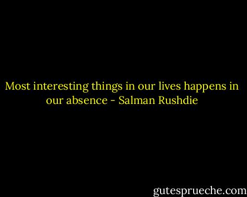 Most interesting things in our lives happens in our absence - Salman Rushdie
