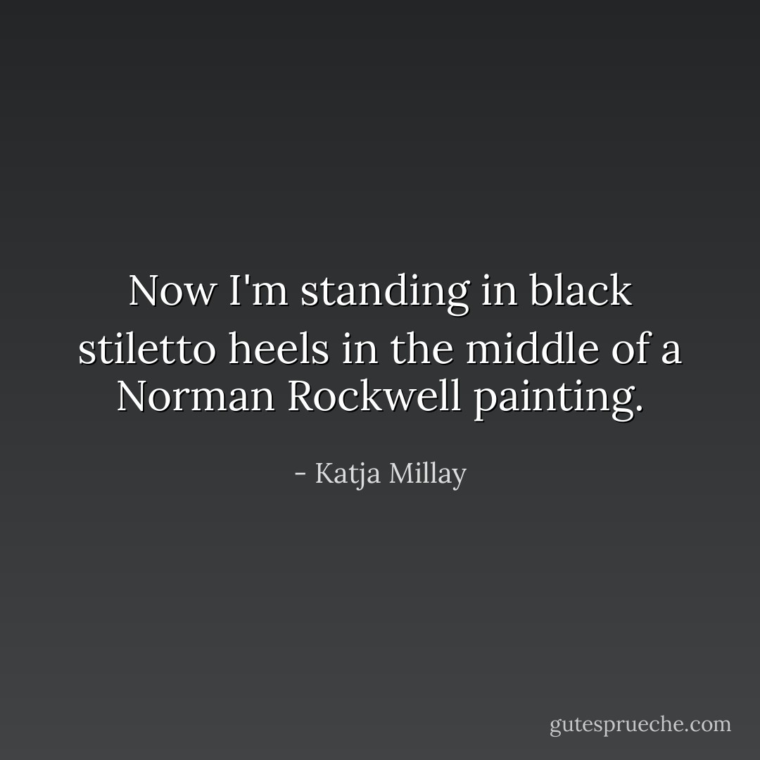Now I'm standing in black stiletto heels in the middle of a Norman Rockwell painting. - Katja Millay
