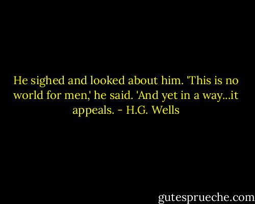 He sighed and looked about him. 'This is no world for men,' he said. 'And yet in a way...it appeals. - H.G. Wells