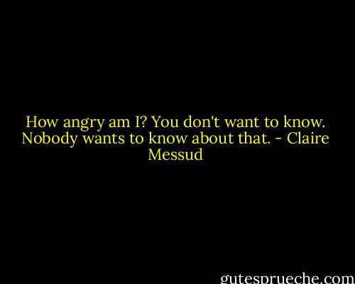 How angry am I? You don't want to know. Nobody wants to know about that. - Claire Messud