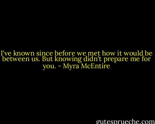 I've known since before we met how it would be between us. But knowing didn't prepare me for you. - Myra McEntire