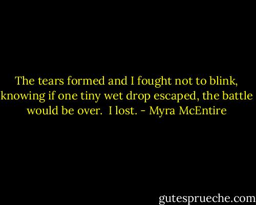 The tears formed and I fought not to blink, knowing if one tiny wet drop escaped, the battle would be over.<br /><br />I lost. - Myra McEntire