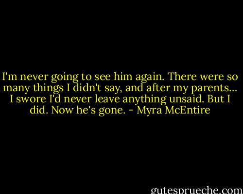 I'm never going to see him again. There were so many things I didn't say, and after my parents… I swore I'd never leave anything unsaid. But I did. Now he's gone. - Myra McEntire