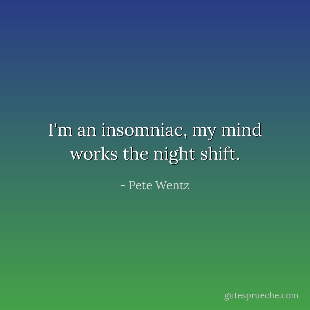 I'm an insomniac, my mind works the night shift. - Pete Wentz