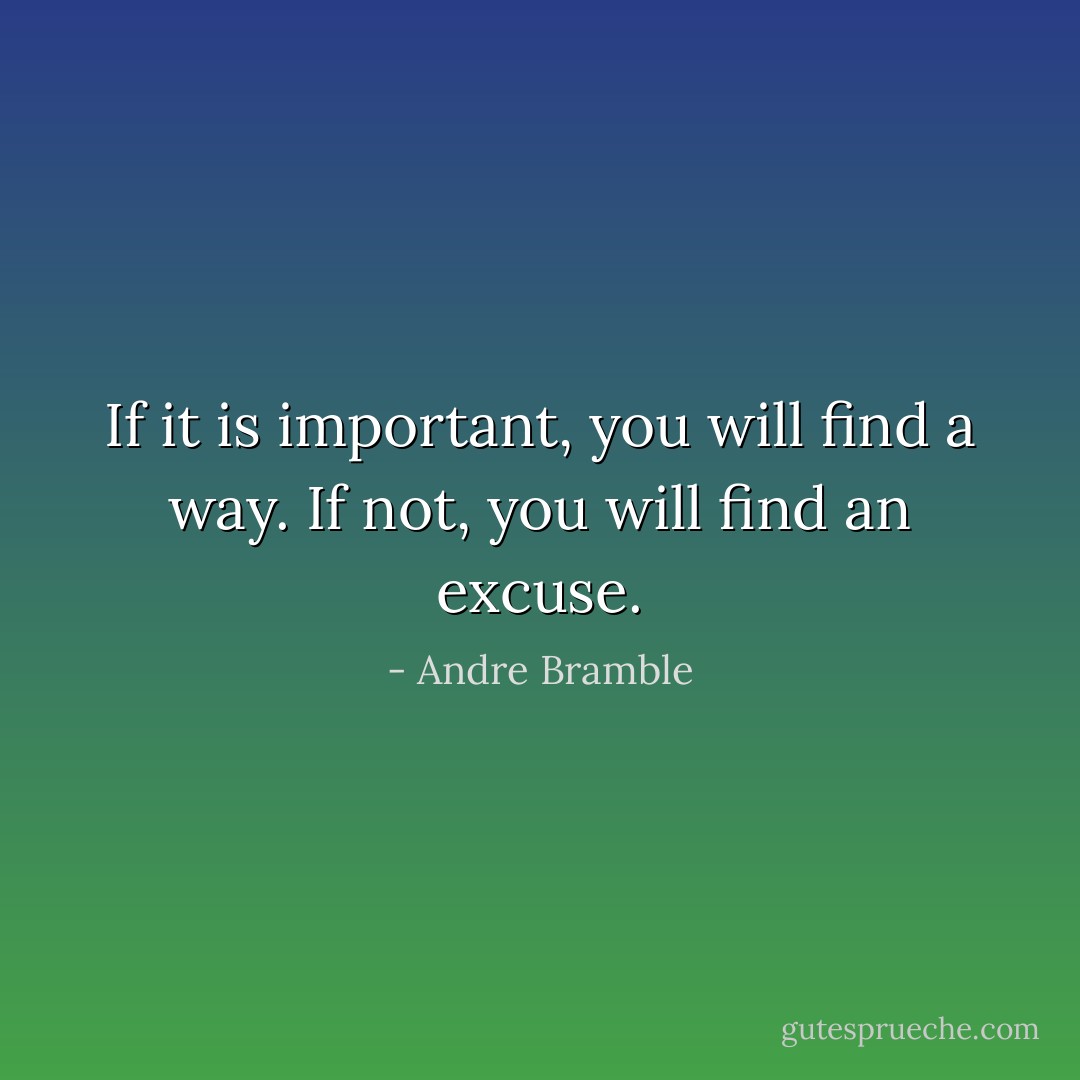 If it is important, you will find a way. If not, you will find an excuse. - Andre Bramble
