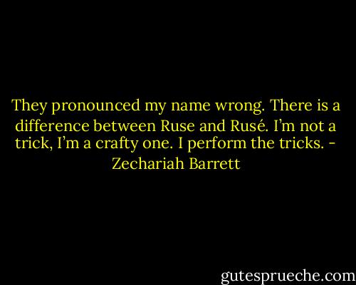 They pronounced my name wrong. There is a difference between Ruse and Rusé. I’m not a trick, I’m a crafty one. I perform the tricks. - Zechariah Barrett