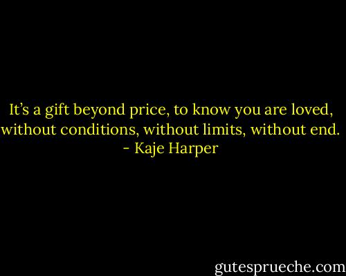 It’s a gift beyond price, to know you are loved, without conditions, without limits, without end. - Kaje Harper