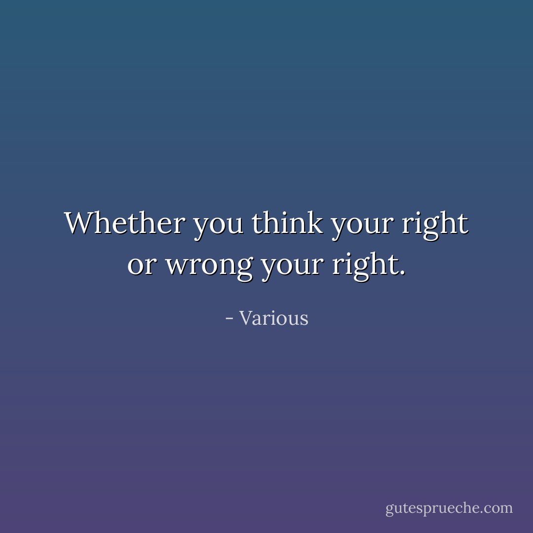 Whether you think your right or wrong your right. - Various