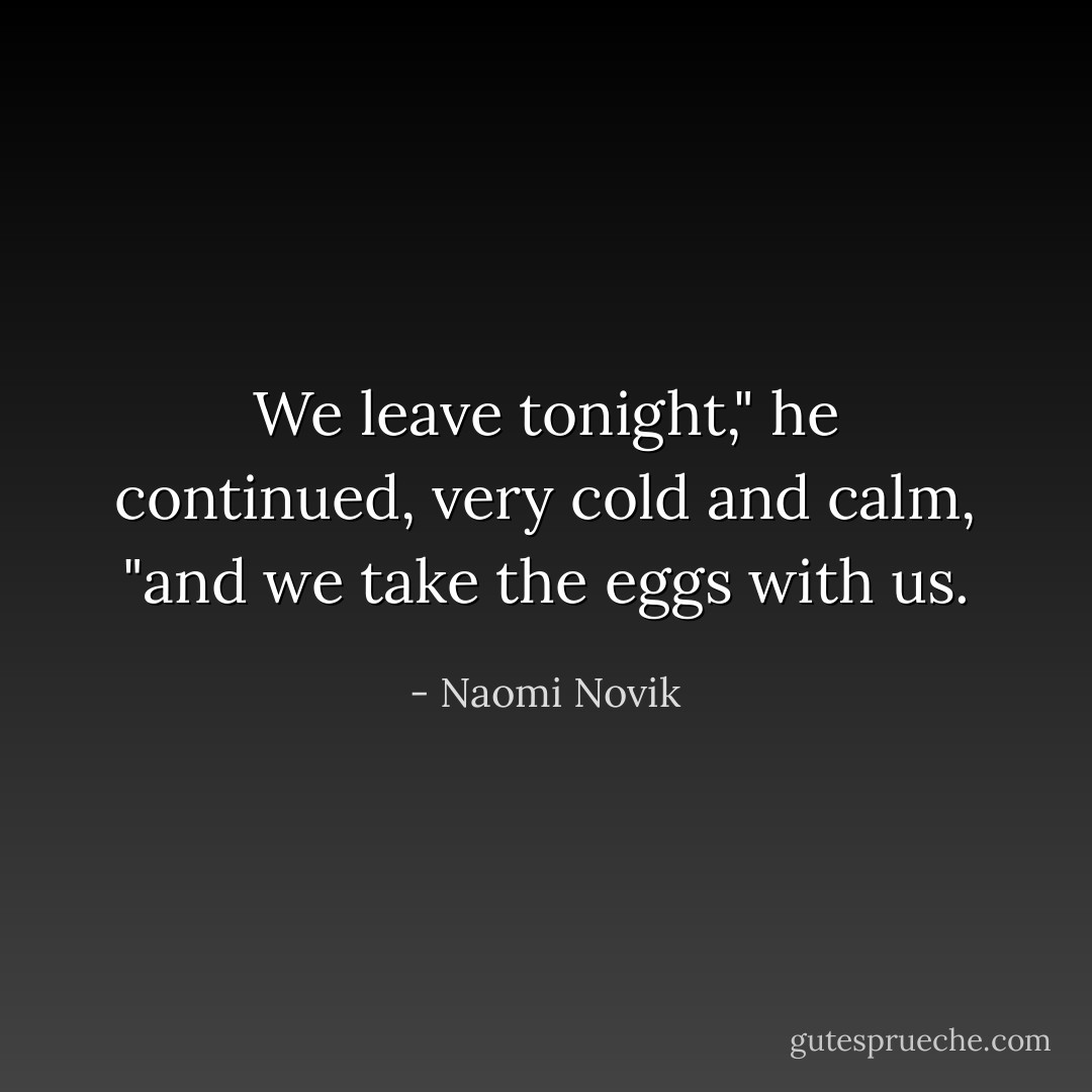 We leave tonight," he continued, very cold and calm, "and we take the eggs with us. - Naomi Novik