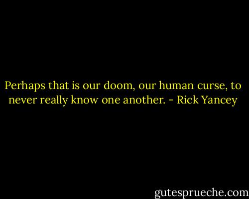 Perhaps that is our doom, our human curse, to never really know one another. - Rick Yancey