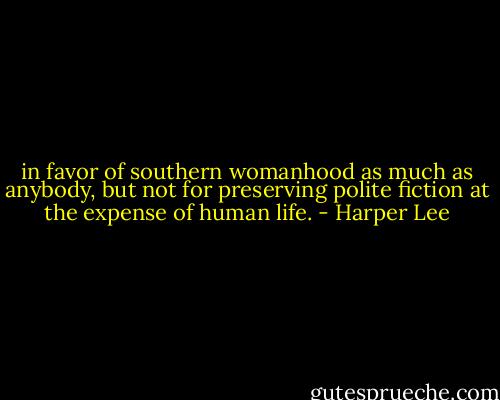 in favor of southern womanhood as much as anybody, but not for preserving polite fiction at the expense of human life. - Harper Lee