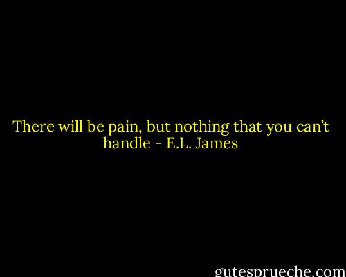 There will be pain, but nothing that you<br />can’t handle - E.L. James