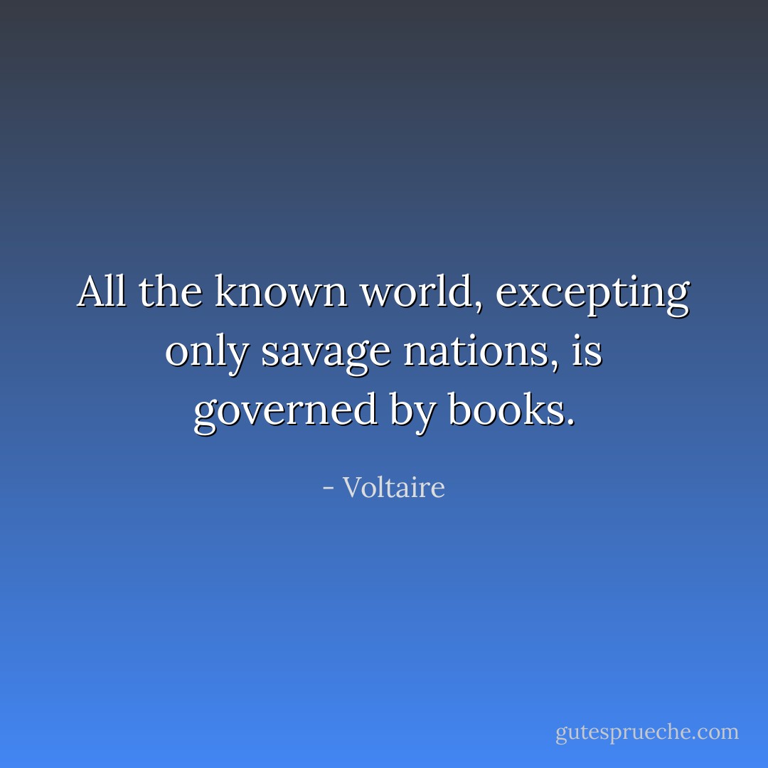 All the known world, excepting only savage nations, is governed by books. - Voltaire