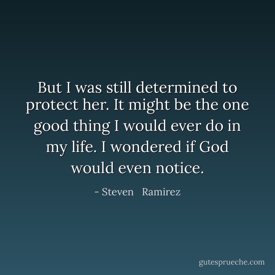 But I was still determined to protect her. It might be the one good thing I would ever do in my life. I wondered if God would even notice. - Steven   Ramirez