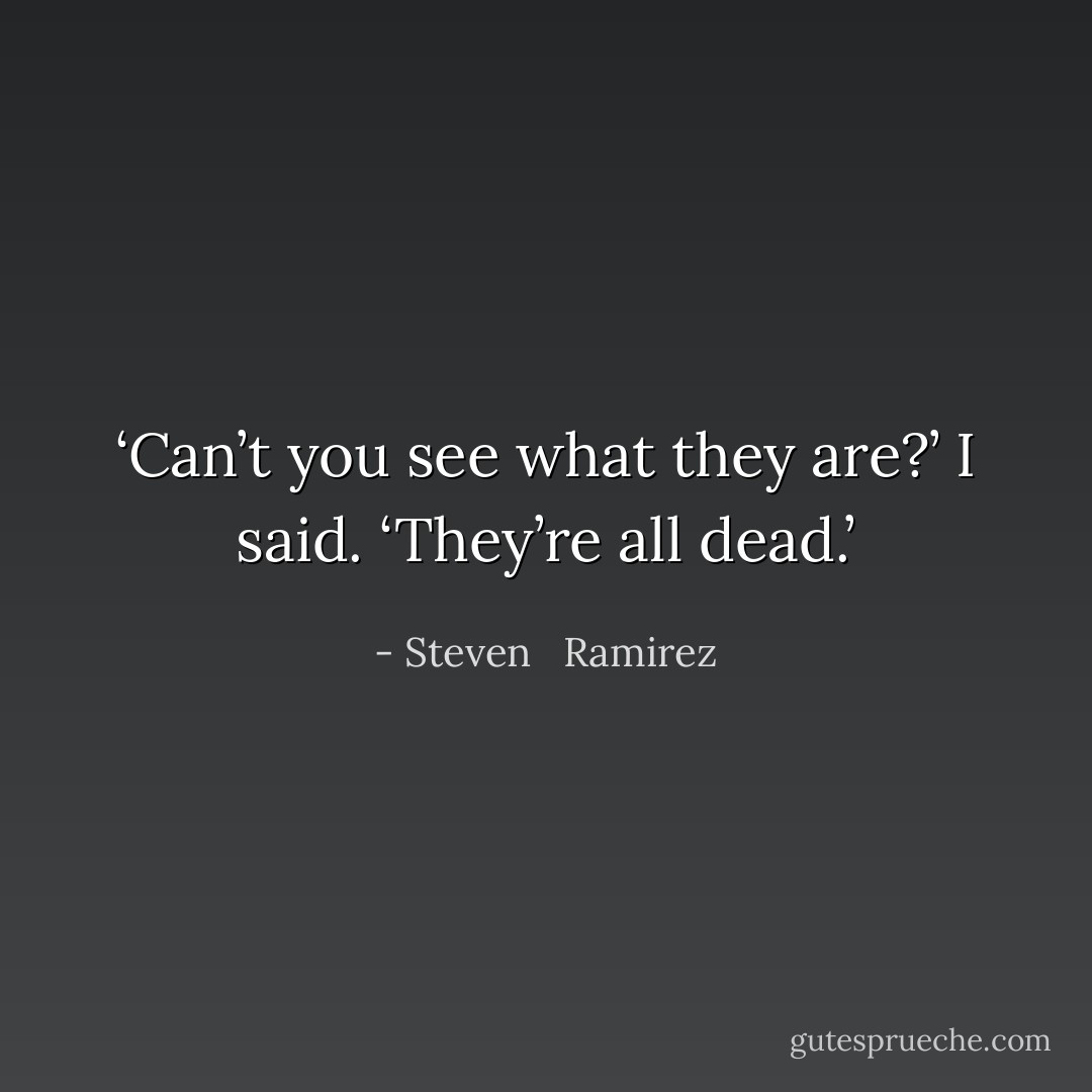 ‘Can’t you see what they are?’ I said. ‘They’re all dead.’ - Steven   Ramirez