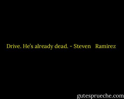 Drive. He’s already dead. - Steven   Ramirez