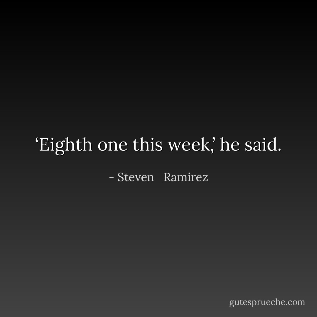 ‘Eighth one this week,’ he said. - Steven   Ramirez