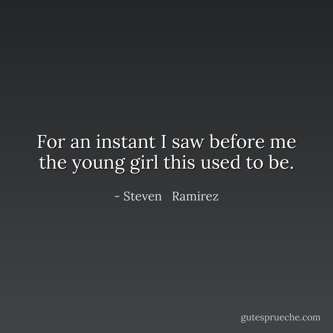 For an instant I saw before me the young girl this used to be. - Steven   Ramirez