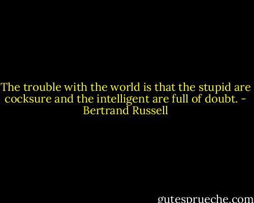 The trouble with the world is that the stupid are cocksure and the intelligent are full of doubt. - Bertrand Russell