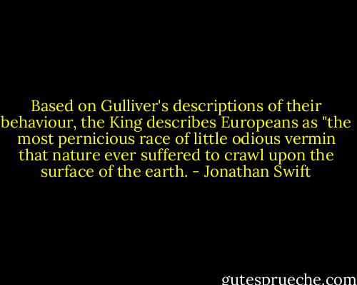 Based on Gulliver's descriptions of their behaviour, the King describes Europeans as "the most pernicious race of little odious vermin that nature ever suffered to crawl upon the surface of the earth. - Jonathan Swift
