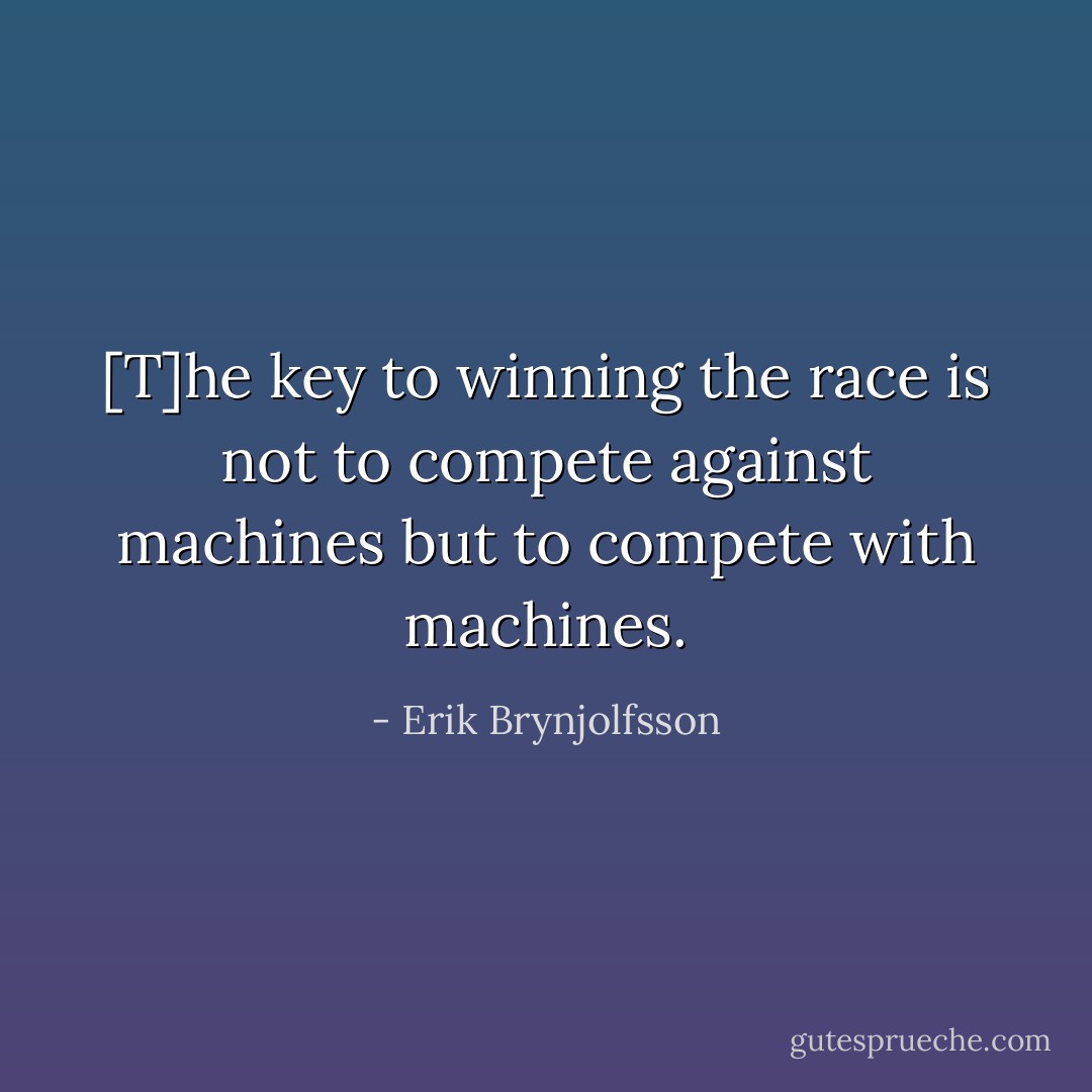 [T]he key to winning the race is not to compete against machines but to compete with machines. - Erik Brynjolfsson