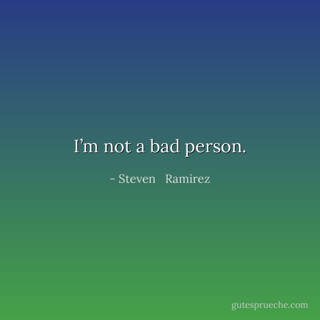 I’m not a bad person. - Steven   Ramirez