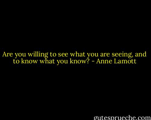 Are you willing to see what you are seeing, and to know what you know? - Anne Lamott