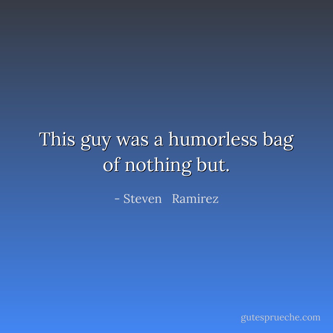 This guy was a humorless bag of nothing but. - Steven   Ramirez