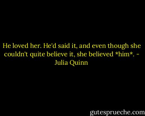 He loved her. He'd said it, and even though she couldn't quite believe it, she believed *him*. - Julia Quinn