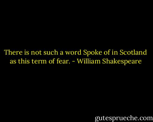There is not such a word<br />Spoke of in Scotland as this term of fear. - William Shakespeare