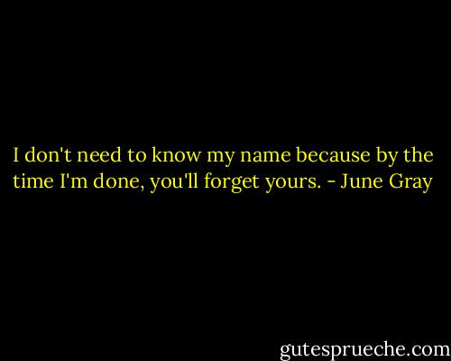 I don't need to know my name because by the time I'm done, you'll forget yours. - June Gray