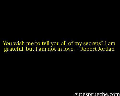 You wish me to tell you all of my secrets? I am grateful, but I am not in love. - Robert Jordan