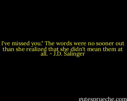 I've missed you." The words were no sooner out than she realized that she didn't mean them at all. - J.D. Salinger