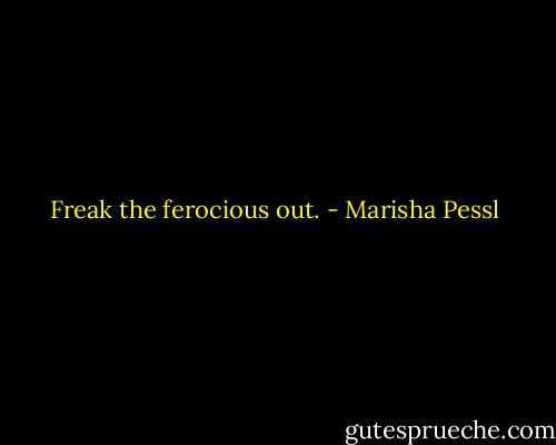Freak the ferocious out. - Marisha Pessl