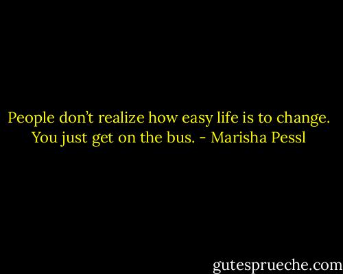 People don’t realize how easy life is to change. You just get on the bus. - Marisha Pessl