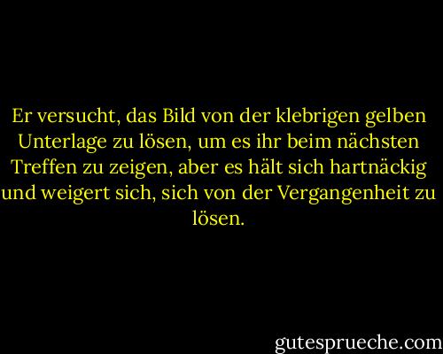Er versucht, das Bild von der klebrigen gelben Unterlage zu lösen, um es ihr beim nächsten Treffen zu zeigen, aber es hält sich hartnäckig und weigert sich, sich von der Vergangenheit zu lösen. - Jhumpa Lahiri<