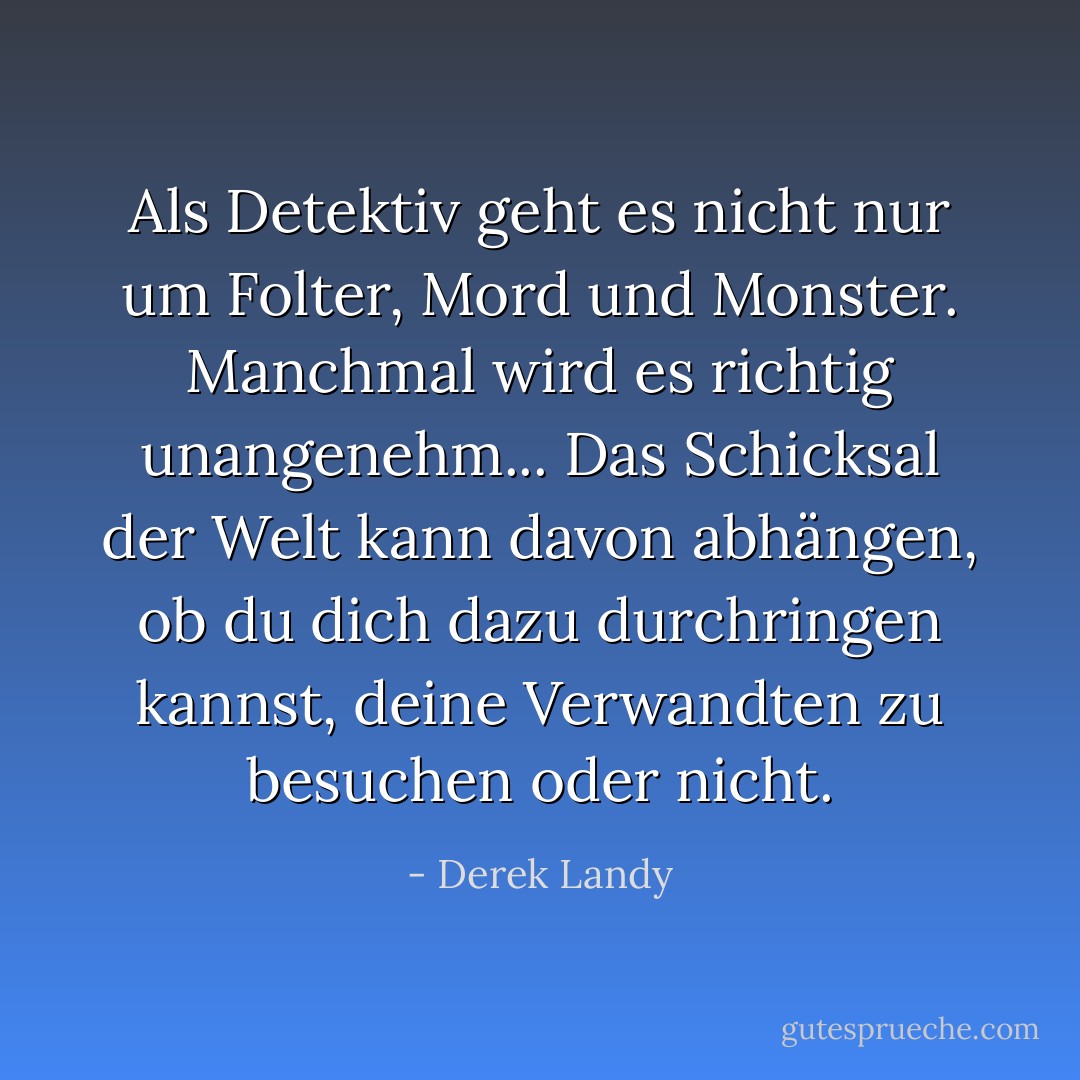Als Detektiv geht es nicht nur um Folter, Mord und Monster. Manchmal wird es richtig unangenehm... Das Schicksal der Welt kann davon abhängen, ob du dich dazu durchringen kannst, deine Verwandten zu besuchen oder nicht. - Derek Landy<