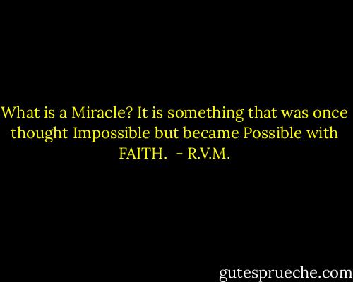 What is a Miracle? It is something that was once thought Impossible but became Possible with FAITH.  - R.V.M.