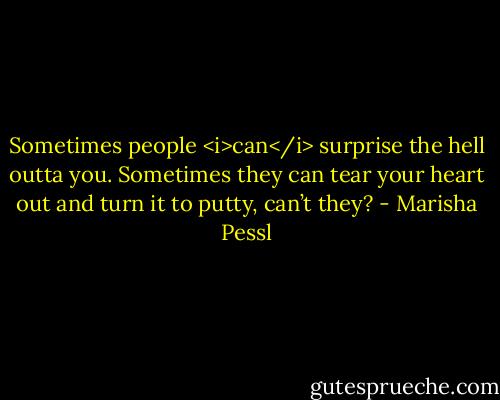 Sometimes people <i>can</i> surprise the hell outta you. Sometimes they can tear your heart out and turn it to putty, can’t they? - Marisha Pessl