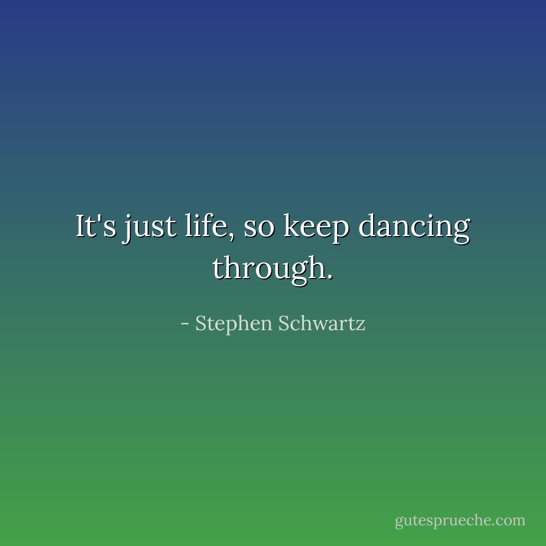 It's just life, so keep dancing through. - Stephen Schwartz